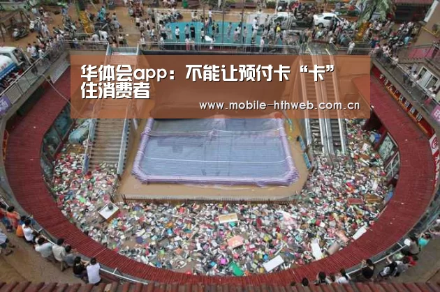 华体会app:不能让预付卡“卡”住消费者(图2) 华体会官方网站入口