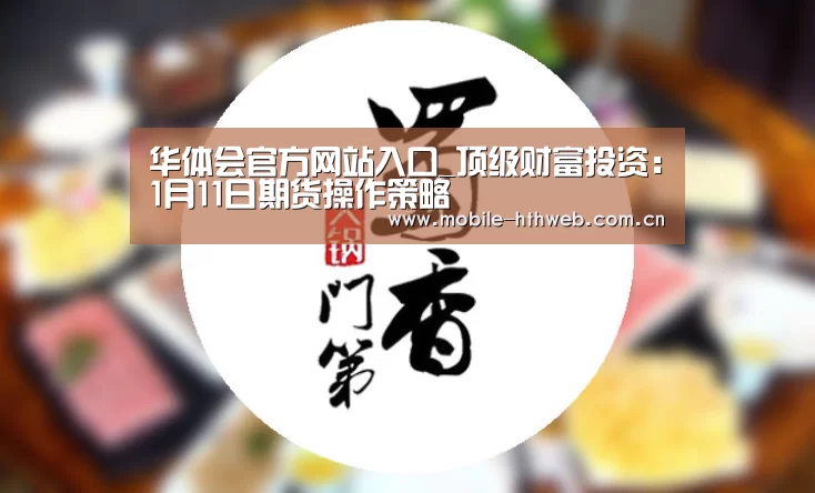 华体会官方网站入口_顶级财富投资:1月11日期货操作策略(图1) 华体会棋牌